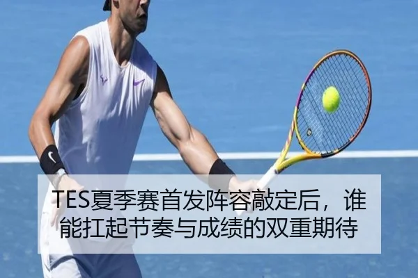 TES夏季赛首发阵容敲定后，谁能扛起节奏与成绩的双重期待（kaiyun）