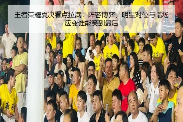 王者荣耀夏决看点拉满：阵容博弈、明星对位与临场应变谁能笑到最后（kaiyun）